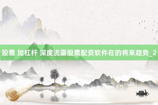 股票 加杠杆 深度流露股票配资软件在的将来趋势_2