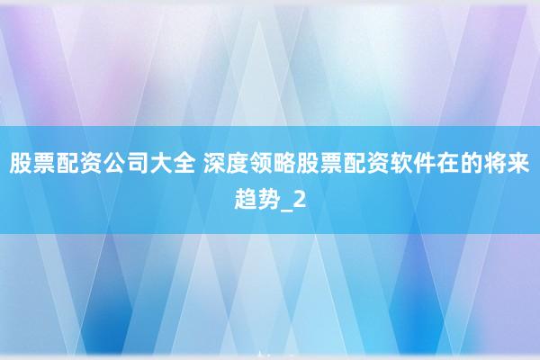 股票配资公司大全 深度领略股票配资软件在的将来趋势_2