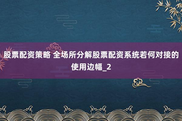 股票配资策略 全场所分解股票配资系统若何对接的使用边幅_2