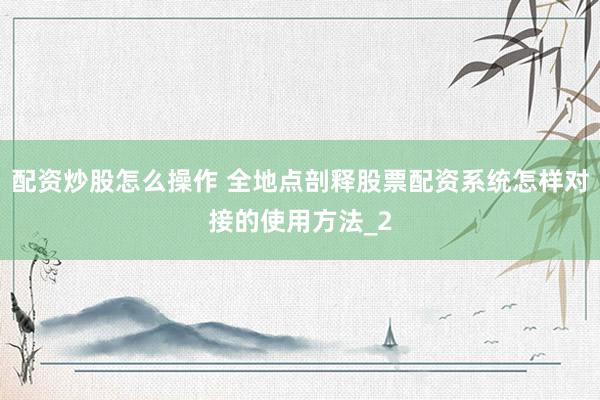 配资炒股怎么操作 全地点剖释股票配资系统怎样对接的使用方法_2