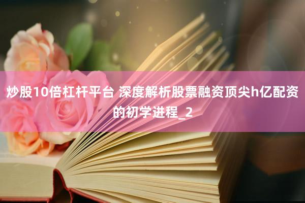 炒股10倍杠杆平台 深度解析股票融资顶尖h亿配资的初学进程_2