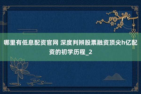 哪里有低息配资官网 深度判辨股票融资顶尖h亿配资的初学历程_2