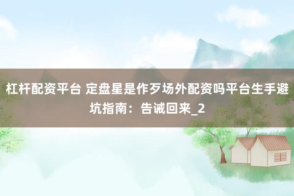 杠杆配资平台 定盘星是作歹场外配资吗平台生手避坑指南：告诫回来_2