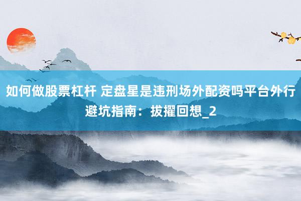 如何做股票杠杆 定盘星是违刑场外配资吗平台外行避坑指南：拔擢回想_2