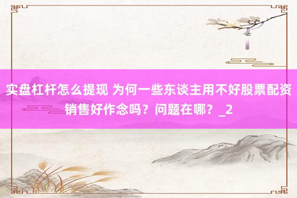 实盘杠杆怎么提现 为何一些东谈主用不好股票配资销售好作念吗？问题在哪？_2