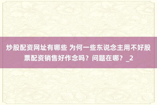 炒股配资网址有哪些 为何一些东说念主用不好股票配资销售好作念吗？问题在哪？_2
