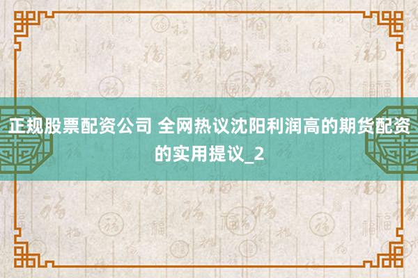 正规股票配资公司 全网热议沈阳利润高的期货配资的实用提议_2