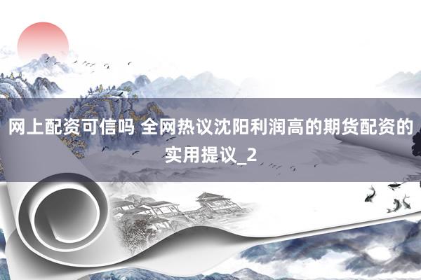 网上配资可信吗 全网热议沈阳利润高的期货配资的实用提议_2