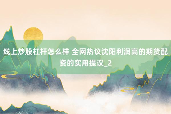 线上炒股杠杆怎么样 全网热议沈阳利润高的期货配资的实用提议_2
