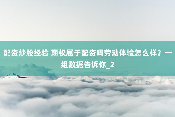 配资炒股经验 期权属于配资吗劳动体验怎么样？一组数据告诉你_2