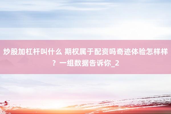 炒股加杠杆叫什么 期权属于配资吗奇迹体验怎样样？一组数据告诉你_2
