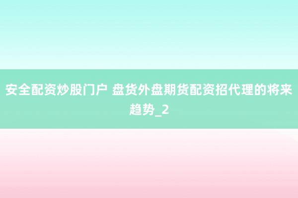 安全配资炒股门户 盘货外盘期货配资招代理的将来趋势_2