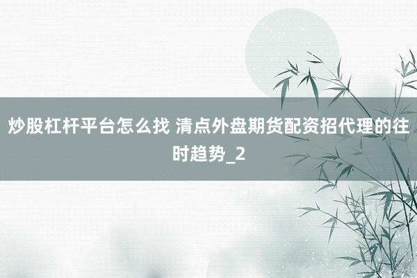 炒股杠杆平台怎么找 清点外盘期货配资招代理的往时趋势_2