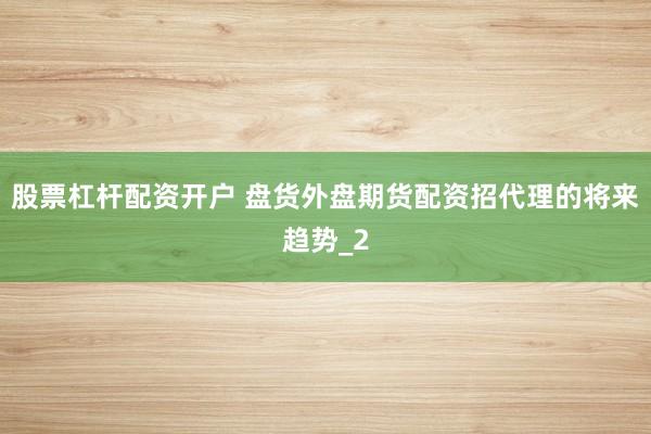 股票杠杆配资开户 盘货外盘期货配资招代理的将来趋势_2