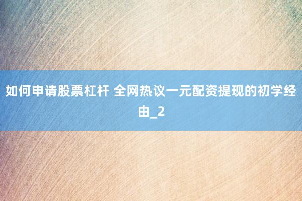 如何申请股票杠杆 全网热议一元配资提现的初学经由_2