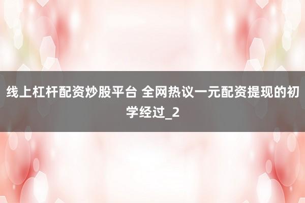 线上杠杆配资炒股平台 全网热议一元配资提现的初学经过_2