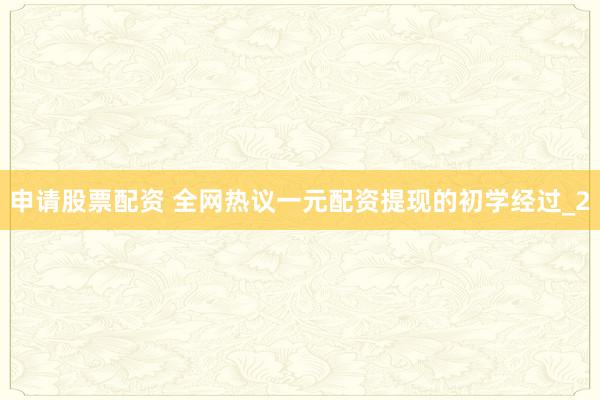 申请股票配资 全网热议一元配资提现的初学经过_2