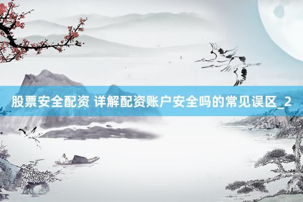 股票安全配资 详解配资账户安全吗的常见误区_2