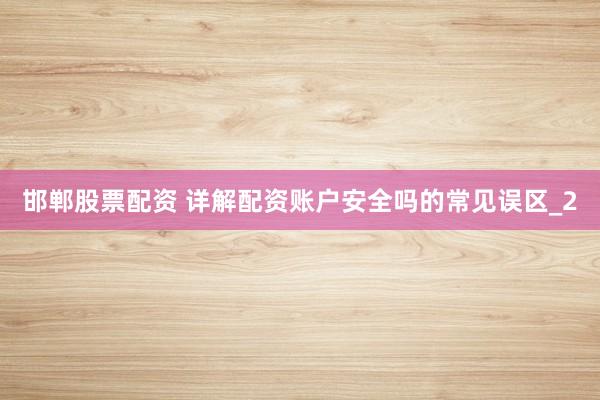 邯郸股票配资 详解配资账户安全吗的常见误区_2