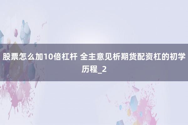 股票怎么加10倍杠杆 全主意见析期货配资杠的初学历程_2