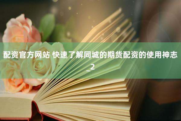 配资官方网站 快速了解同城的期货配资的使用神志_2