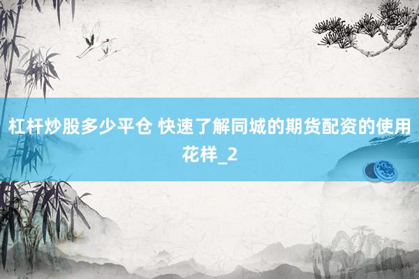 杠杆炒股多少平仓 快速了解同城的期货配资的使用花样_2
