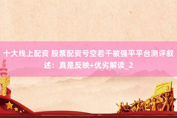 十大线上配资 股票配资亏空若干被强平平台测评叙述：真是反映+优劣解读_2