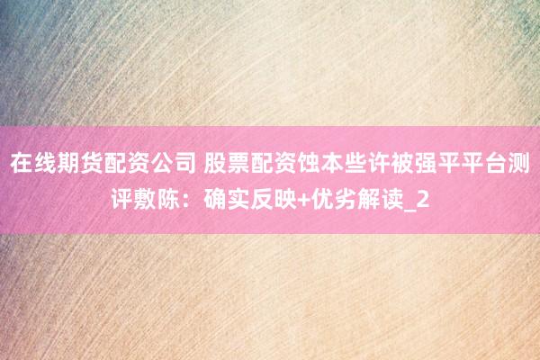 在线期货配资公司 股票配资蚀本些许被强平平台测评敷陈：确实反映+优劣解读_2