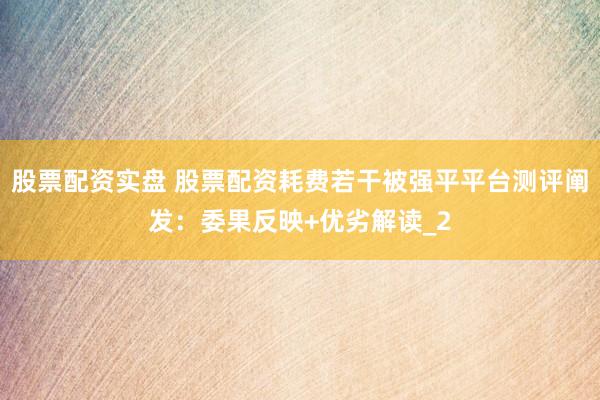 股票配资实盘 股票配资耗费若干被强平平台测评阐发：委果反映+优劣解读_2