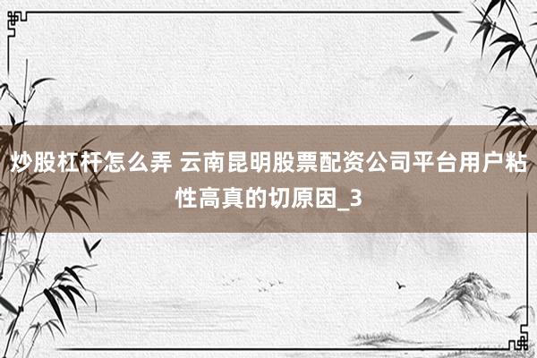 炒股杠杆怎么弄 云南昆明股票配资公司平台用户粘性高真的切原因_3