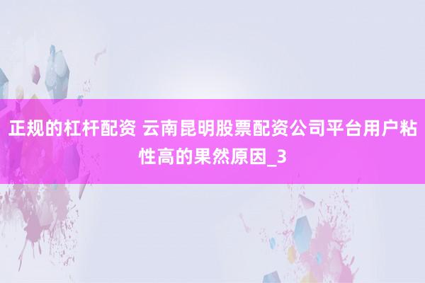 正规的杠杆配资 云南昆明股票配资公司平台用户粘性高的果然原因_3