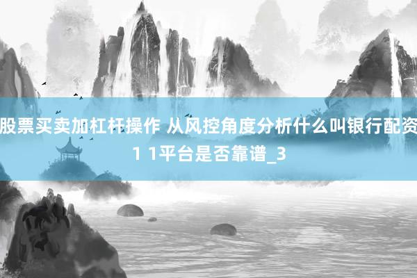 股票买卖加杠杆操作 从风控角度分析什么叫银行配资1 1平台是否靠谱_3