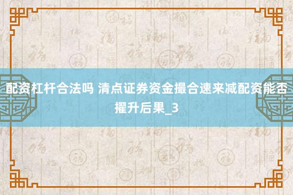 配资杠杆合法吗 清点证券资金撮合速来减配资能否擢升后果_3