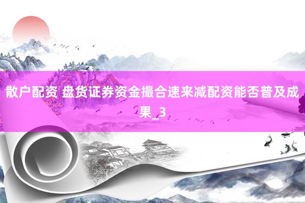 散户配资 盘货证券资金撮合速来减配资能否普及成果_3