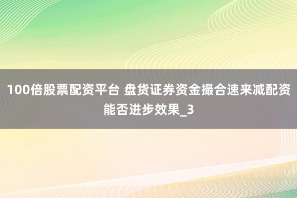 100倍股票配资平台 盘货证券资金撮合速来减配资能否进步效果_3