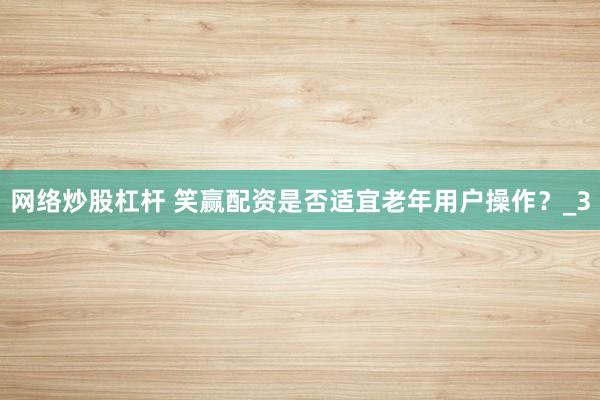 网络炒股杠杆 笑赢配资是否适宜老年用户操作？_3