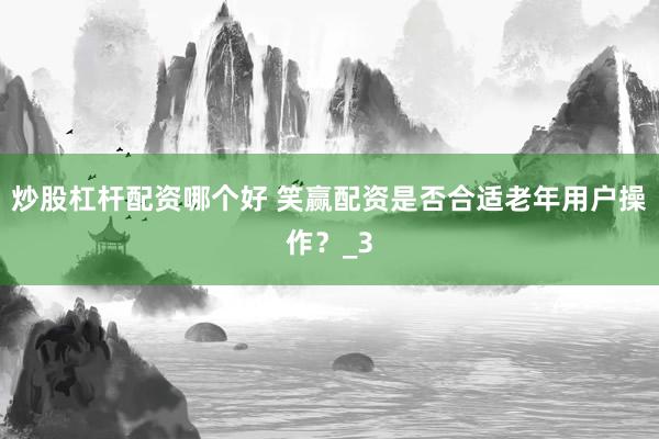 炒股杠杆配资哪个好 笑赢配资是否合适老年用户操作？_3