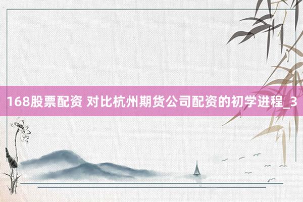 168股票配资 对比杭州期货公司配资的初学进程_3