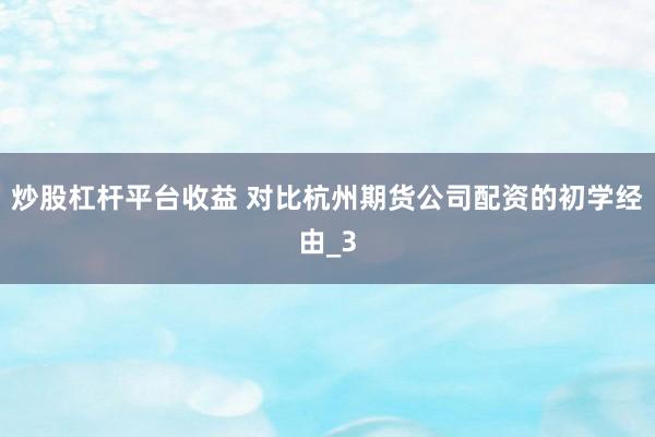 炒股杠杆平台收益 对比杭州期货公司配资的初学经由_3