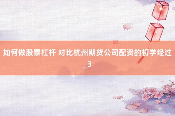 如何做股票杠杆 对比杭州期货公司配资的初学经过_3