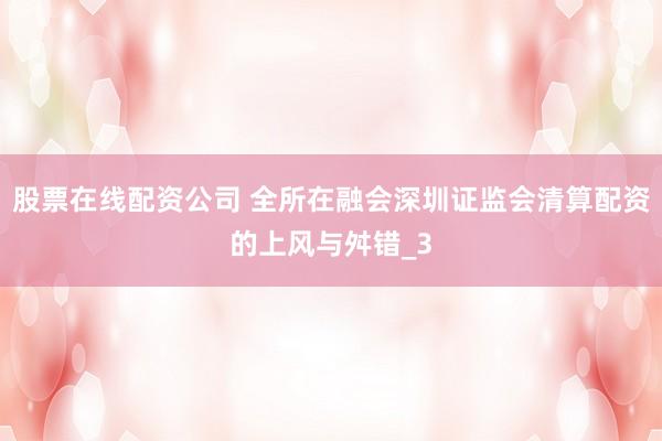 股票在线配资公司 全所在融会深圳证监会清算配资的上风与舛错_3