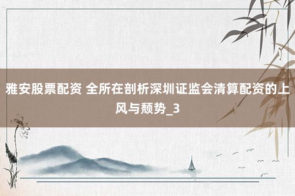 雅安股票配资 全所在剖析深圳证监会清算配资的上风与颓势_3