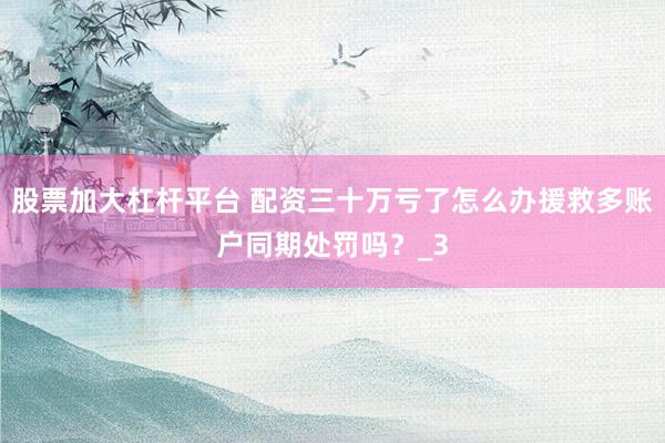 股票加大杠杆平台 配资三十万亏了怎么办援救多账户同期处罚吗？_3