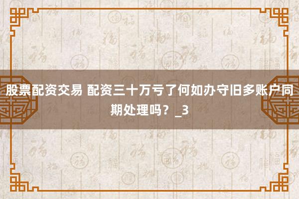 股票配资交易 配资三十万亏了何如办守旧多账户同期处理吗？_3