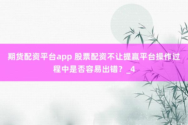 期货配资平台app 股票配资不让提赢平台操作过程中是否容易出错？_4
