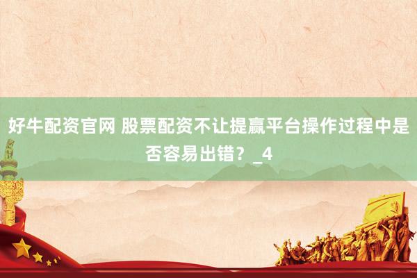 好牛配资官网 股票配资不让提赢平台操作过程中是否容易出错？_4