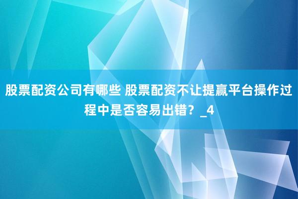 股票配资公司有哪些 股票配资不让提赢平台操作过程中是否容易出错？_4