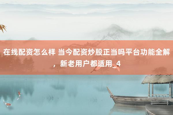 在线配资怎么样 当今配资炒股正当吗平台功能全解，新老用户都适用_4