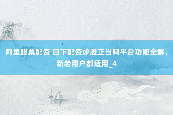 阿里股票配资 目下配资炒股正当吗平台功能全解，新老用户都适用_4