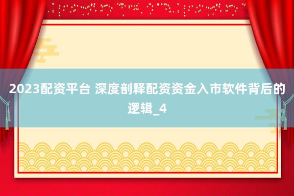 2023配资平台 深度剖释配资资金入市软件背后的逻辑_4